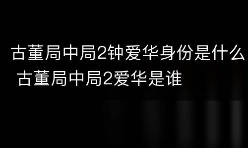 古董局中局2钟爱华身份是什么 古董局中局2爱华是谁