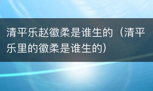 清平乐赵徽柔是谁生的（清平乐里的徽柔是谁生的）