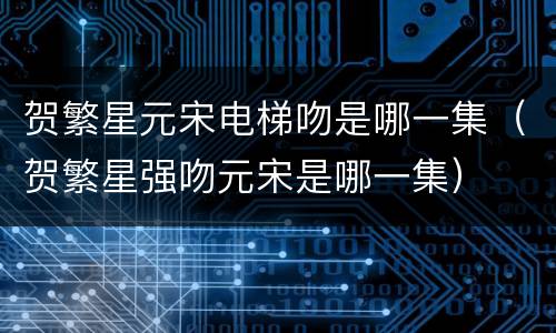 贺繁星元宋电梯吻是哪一集（贺繁星强吻元宋是哪一集）