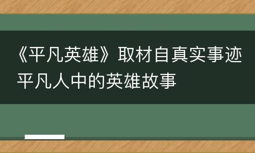 《平凡英雄》取材自真实事迹 平凡人中的英雄故事