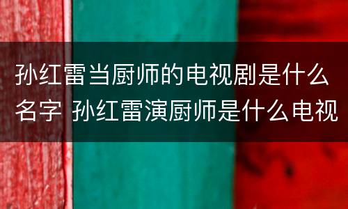 孙红雷当厨师的电视剧是什么名字 孙红雷演厨师是什么电视剧