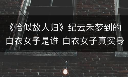 《恰似故人归》纪云禾梦到的白衣女子是谁 白衣女子真实身份