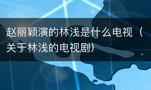 赵丽颖演的林浅是什么电视（关于林浅的电视剧）