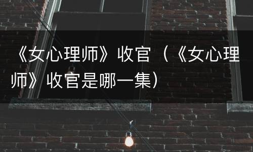 《女心理师》收官（《女心理师》收官是哪一集）