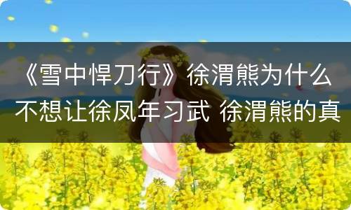 《雪中悍刀行》徐渭熊为什么不想让徐凤年习武 徐渭熊的真实身份解析
