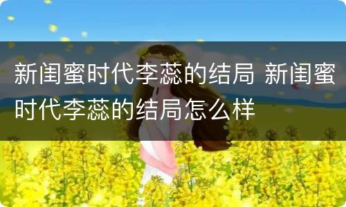 新闺蜜时代李蕊的结局 新闺蜜时代李蕊的结局怎么样