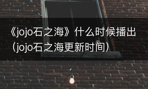 《jojo石之海》什么时候播出（jojo石之海更新时间）