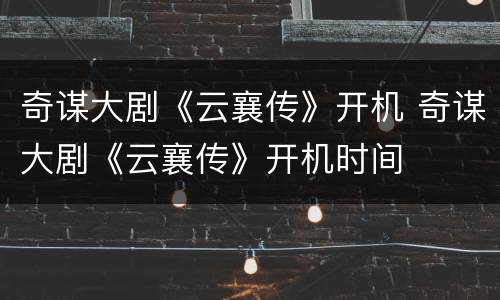 奇谋大剧《云襄传》开机 奇谋大剧《云襄传》开机时间