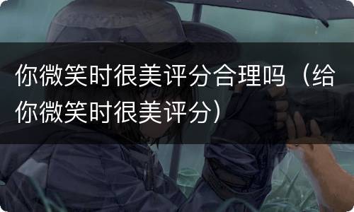 你微笑时很美评分合理吗（给你微笑时很美评分）