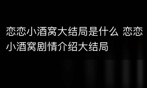 恋恋小酒窝大结局是什么 恋恋小酒窝剧情介绍大结局
