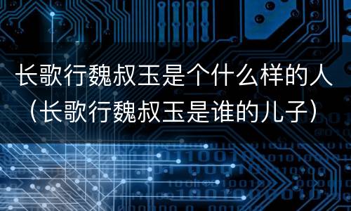 长歌行魏叔玉是个什么样的人（长歌行魏叔玉是谁的儿子）