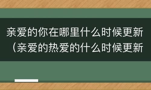 亲爱的你在哪里什么时候更新（亲爱的热爱的什么时候更新）