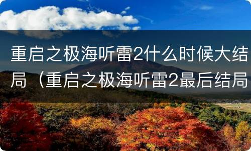 重启之极海听雷2什么时候大结局（重启之极海听雷2最后结局是什么）