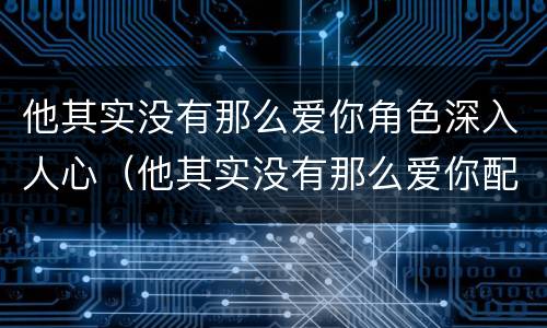 他其实没有那么爱你角色深入人心（他其实没有那么爱你配角）