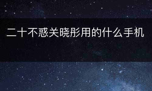 二十不惑关晓彤用的什么手机