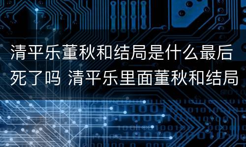 清平乐董秋和结局是什么最后死了吗 清平乐里面董秋和结局