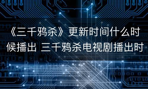 《三千鸦杀》更新时间什么时候播出 三千鸦杀电视剧播出时间