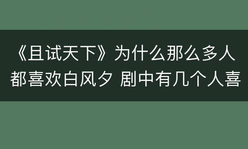 《且试天下》为什么那么多人都喜欢白风夕 剧中有几个人喜欢白风夕