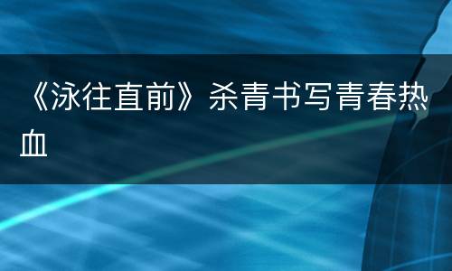 《泳往直前》杀青书写青春热血