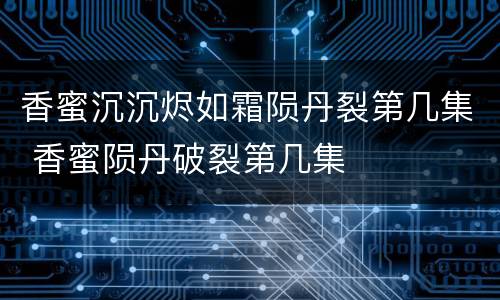香蜜沉沉烬如霜陨丹裂第几集 香蜜陨丹破裂第几集