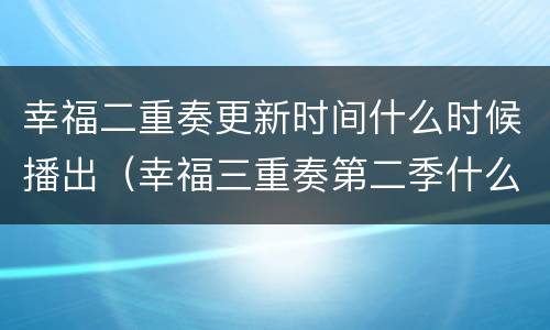 幸福二重奏更新时间什么时候播出（幸福三重奏第二季什么时候更新）