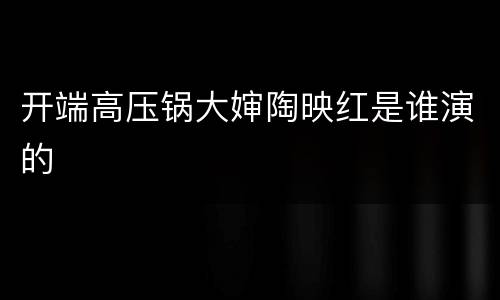 开端高压锅大婶陶映红是谁演的