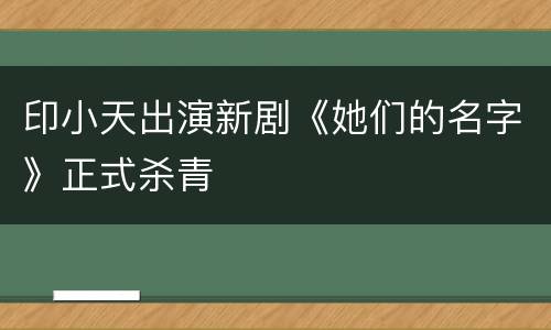 印小天出演新剧《她们的名字》正式杀青