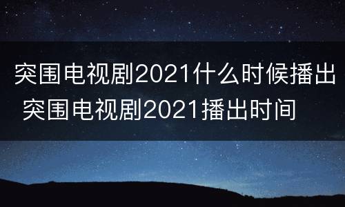 突围电视剧2021什么时候播出 突围电视剧2021播出时间