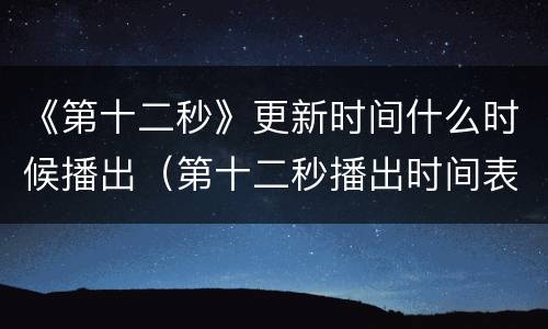 《第十二秒》更新时间什么时候播出（第十二秒播出时间表）