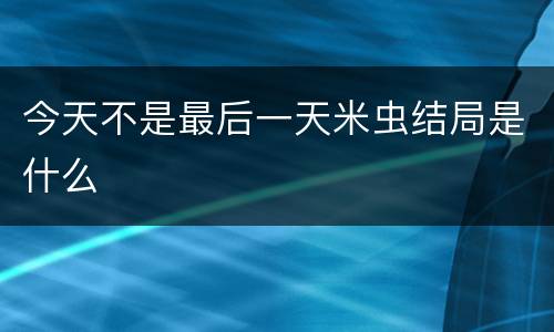 今天不是最后一天米虫结局是什么