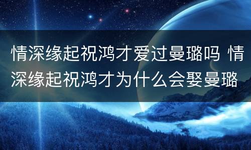 情深缘起祝鸿才爱过曼璐吗 情深缘起祝鸿才为什么会娶曼璐