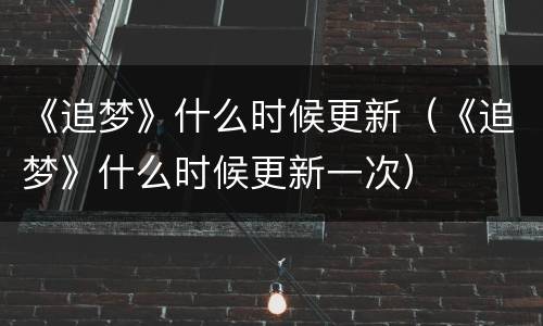 《追梦》什么时候更新（《追梦》什么时候更新一次）
