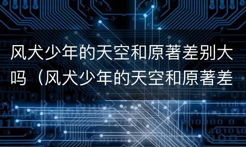 风犬少年的天空和原著差别大吗（风犬少年的天空和原著差别大吗）