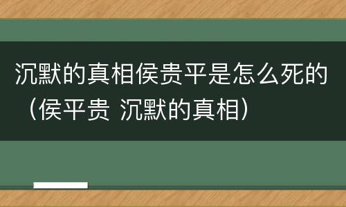 沉默的真相侯贵平是怎么死的（侯平贵 沉默的真相）