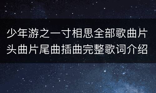 少年游之一寸相思全部歌曲片头曲片尾曲插曲完整歌词介绍