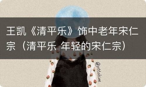 王凯《清平乐》饰中老年宋仁宗（清平乐 年轻的宋仁宗）