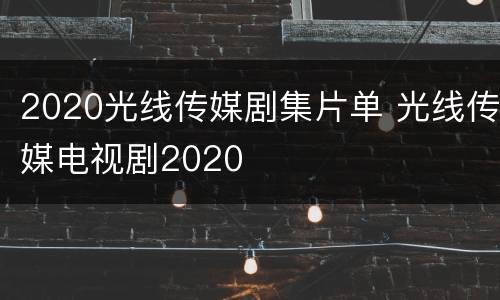 2020光线传媒剧集片单 光线传媒电视剧2020