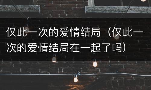 仅此一次的爱情结局（仅此一次的爱情结局在一起了吗）