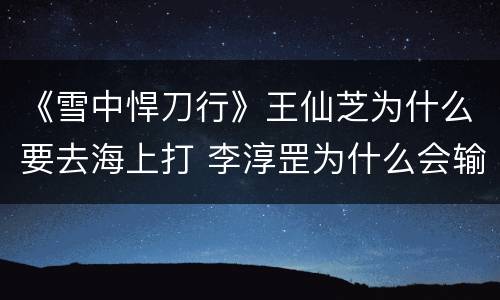 《雪中悍刀行》王仙芝为什么要去海上打 李淳罡为什么会输给王仙芝