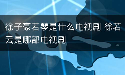 徐子豪若琴是什么电视剧 徐若云是哪部电视剧