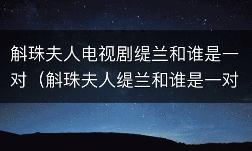 斛珠夫人电视剧缇兰和谁是一对（斛珠夫人缇兰和谁是一对?）