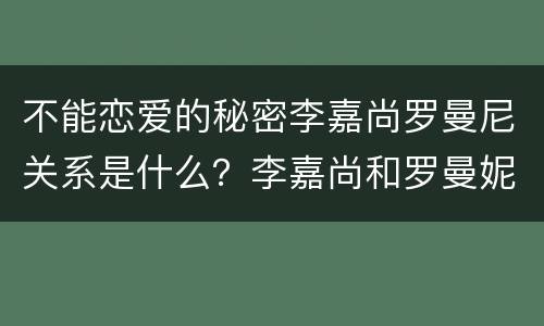 不能恋爱的秘密李嘉尚罗曼尼关系是什么？李嘉尚和罗曼妮结婚了吗？