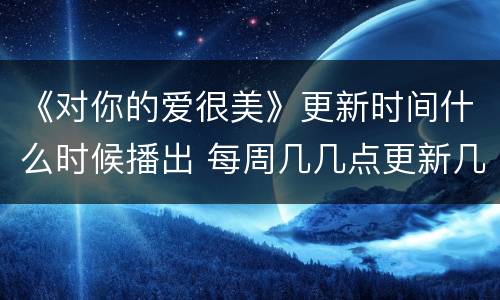 《对你的爱很美》更新时间什么时候播出 每周几几点更新几集