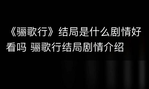 《骊歌行》结局是什么剧情好看吗 骊歌行结局剧情介绍