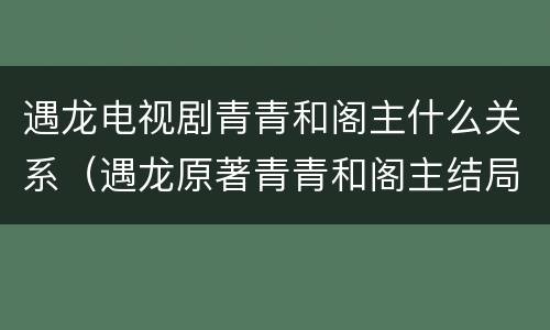 遇龙电视剧青青和阁主什么关系（遇龙原著青青和阁主结局）