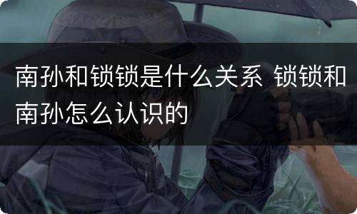 南孙和锁锁是什么关系 锁锁和南孙怎么认识的