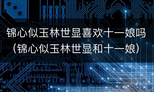 锦心似玉林世显喜欢十一娘吗（锦心似玉林世显和十一娘）