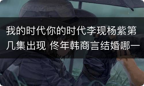 我的时代你的时代李现杨紫第几集出现 佟年韩商言结婚哪一集