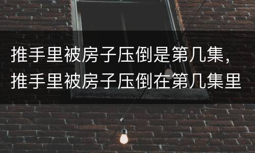 推手里被房子压倒是第几集，推手里被房子压倒在第几集里