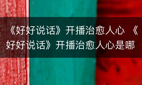 《好好说话》开播治愈人心 《好好说话》开播治愈人心是哪一集